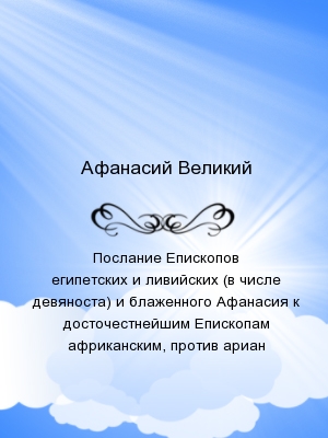 Послание Епископов египетских и ливийских (в числе девяноста) и блаженного Афанасия к досточестнейшим Епископам африканским, против ариан